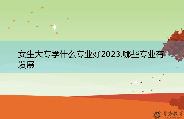 女生上大专适合学什么专业 女生上大专适合学什么专业文科