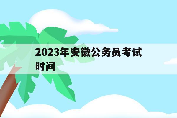 2021安徽省公务员考试时间 2021年安徽省公务员考试时间