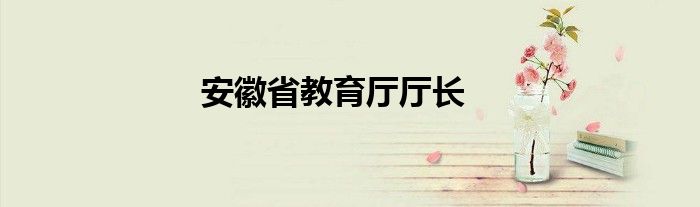 安徽省教育厅人事处网 安徽省教育厅人力资源处处长